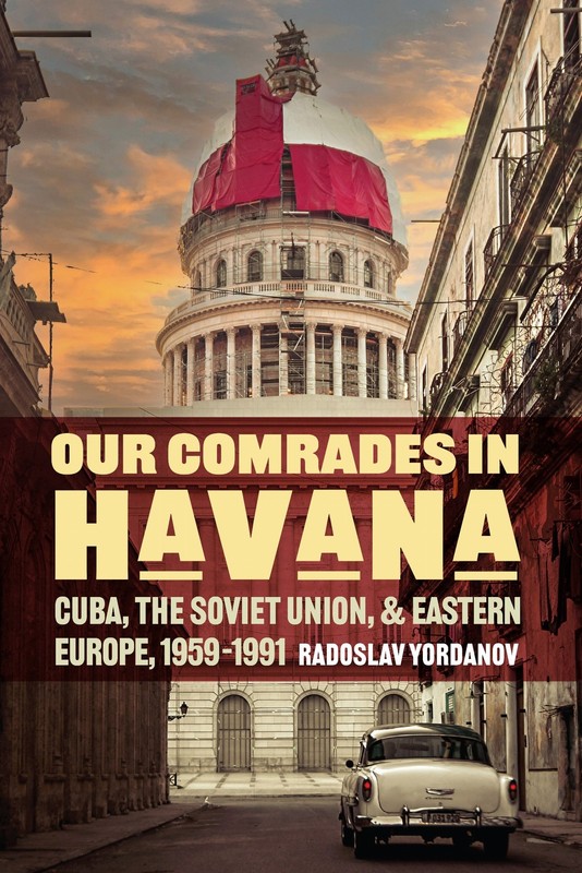 Our Comrades in Havana: Cuba, the Soviet Union, and Eastern Europe, 1959–1991…