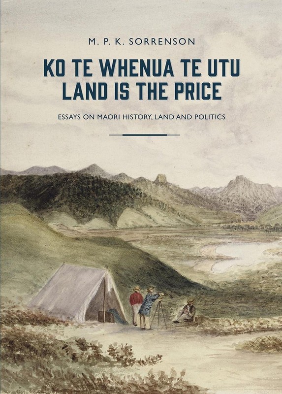 Ko te Whenua te Utu / Land is the Price: Essays on Maori History, Land and Polit