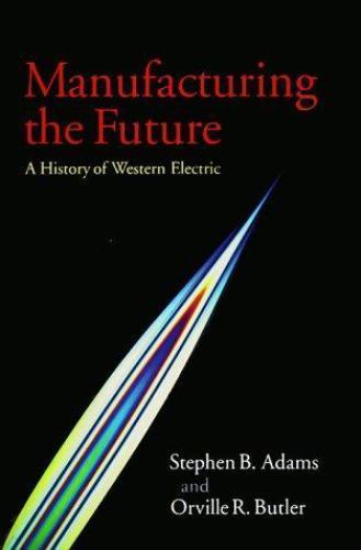 Manufacturing the Future: A History of Western Electric, Adams, Stephen B.,Butle