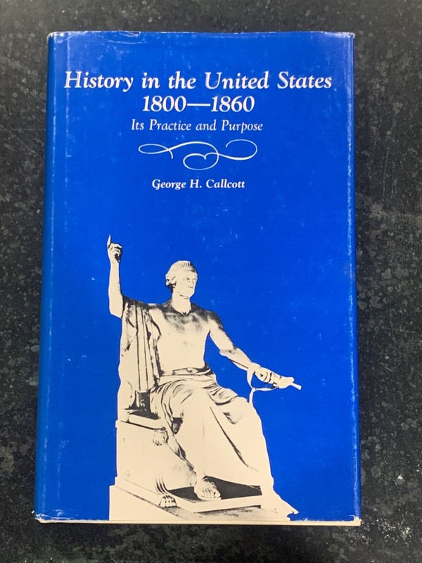 HISTORY IN THE UNITED STATES, 1800-1860: PRACTICE & PURPOSE By George H. Callcot