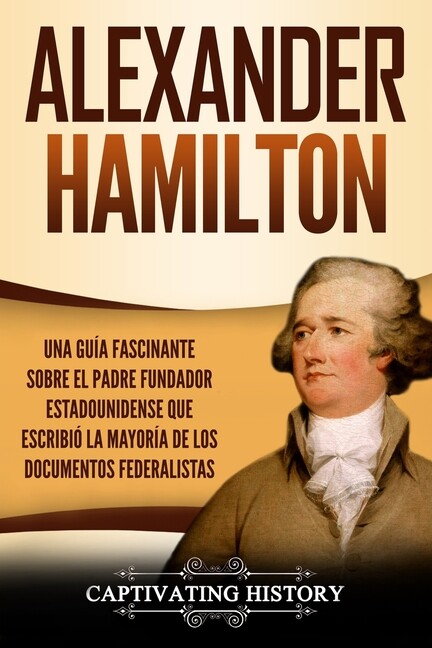 Alexander Hamilton: Una Gu?A Fascinante Sobre El Padre Fundador Estadounide…