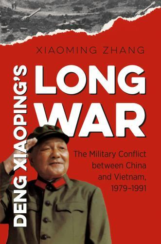 Deng Xiaoping’s Long War: The Military Conflict between China and Vietnam, 1979-