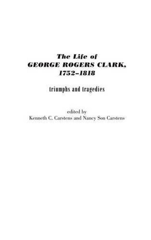 The Life of George Rogers Clark, 1752-1818: Triumphs and Tragedies by Kenneth C.