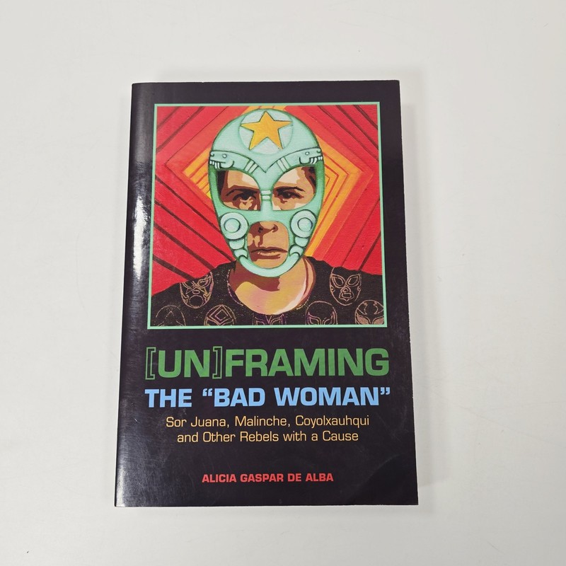 [Un]framing the «Bad Woman» Sor Juana, Malinche, Coyolxauhqui, and Other Rebels