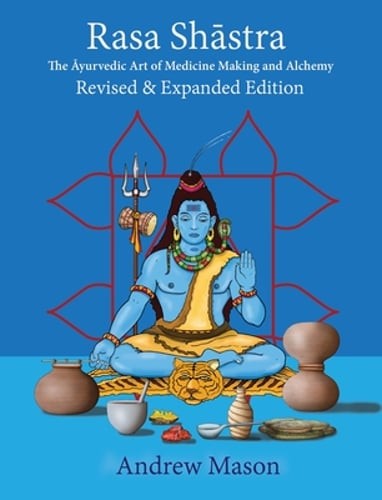 Rasa Shastra: The Ayurvedic Art of Medicine Making and Alchemy by Andrew Mason