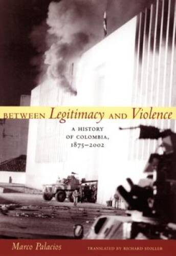 Between Legitimacy and Violence: A History of Colombia, 1875&ndash;2002 ( – GOOD