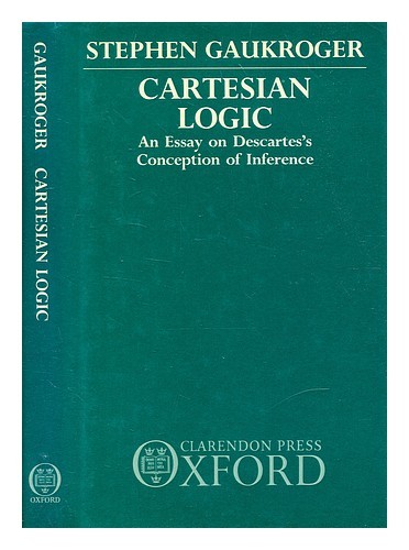 GAUKROGER, STEPHEN Cartesian logic : an essay on Descartes’s conception of infer