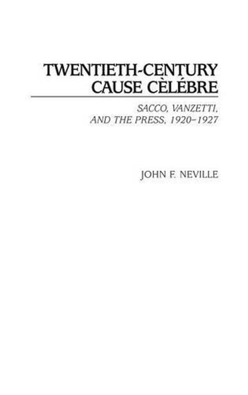 Twentieth-Century Cause Clbre: Sacco, Vanzetti, and the Press, 1920-1927 by John