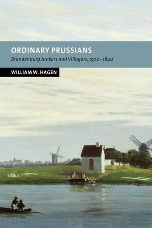 Ordinary Prussians: Brandenburg Junkers and Villagers, 1500-1840 by William W. H