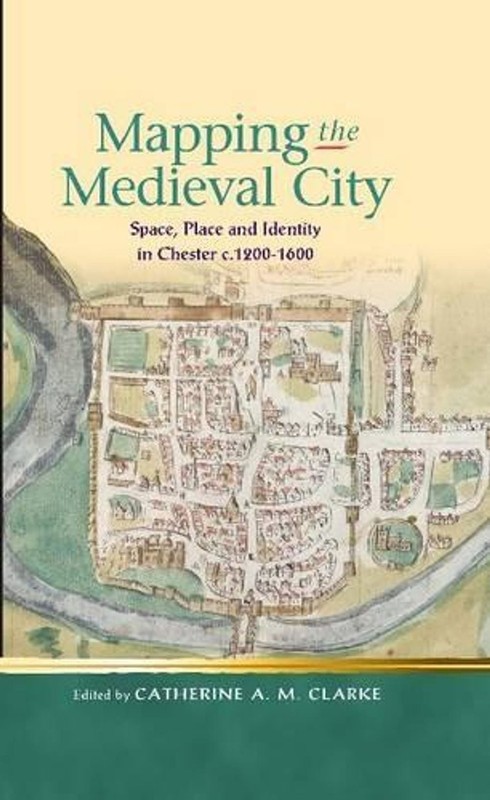 Mapping the Medieval City: Space, Place and Identity in Chester c.1200-1600 by C