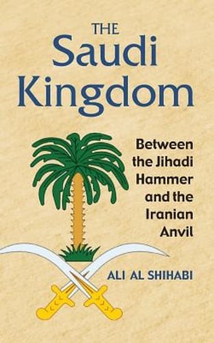 The Saudi Kingdom: Between the Jihadi Hammer and the Iranian Anvil by Shihabi