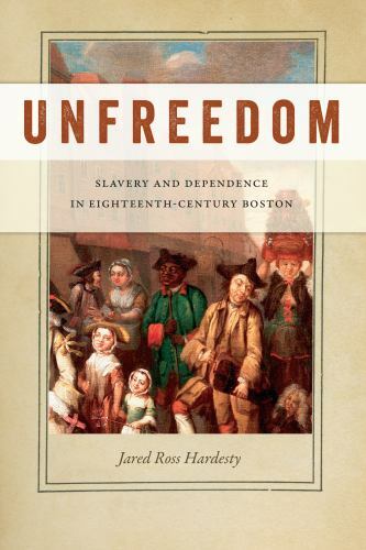 Unfreedom: Slavery and Dependence in Eighteenth-Century Boston (Early American