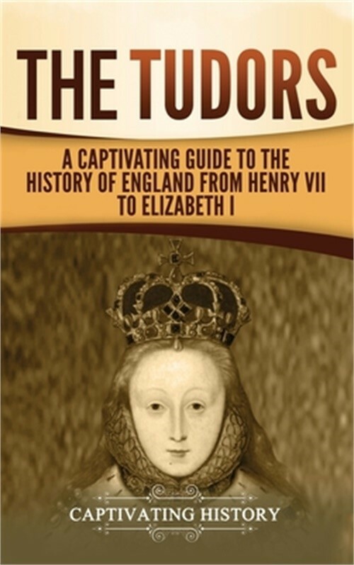 The Tudors: A Captivating Guide to the History of England from Henry VII to Eliz