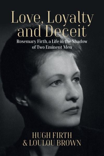 Love, Loyalty and Deceit : Rosemary Firth, a Life in the Shadow of Two Eminen…