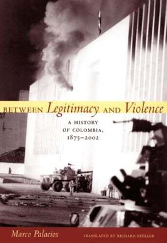 Between Legitimacy and Violence: A History of Colombia, 1875-2002 by Palacios