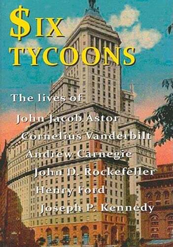 Six Tycoons: The Lives of John Jacob Astor, Cornelius Vanderbilt, Andrew: New