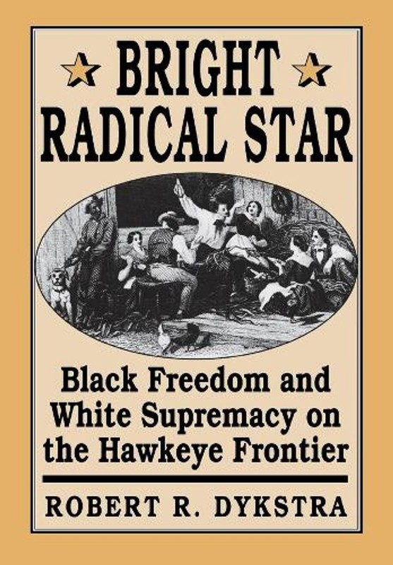 Bright Radical Star: Black Freedom and White Supremacy on the Hawkeye Frontier b