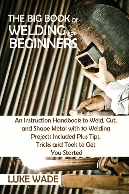 The Big Book Of Welding For Beginners: An Instruction Handbook To Weld, Cut…