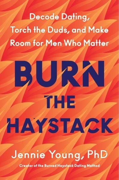Burn the Haystack : Decode Dating, Torch the Duds, and Make Room for Men Who …