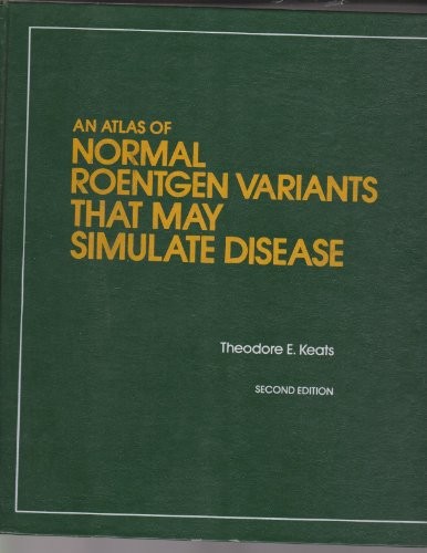 AN ATLAS OF NORMAL ROENTGEN VARIANTS THAT MAY SIMULATE By Theodore E Keats