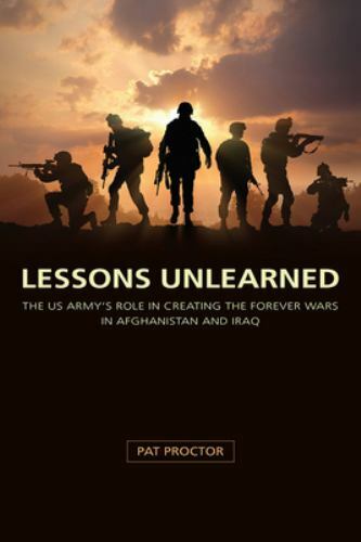 Lessons Unlearned: The U.S. Army’s Role in Creating the Forever Wars in…